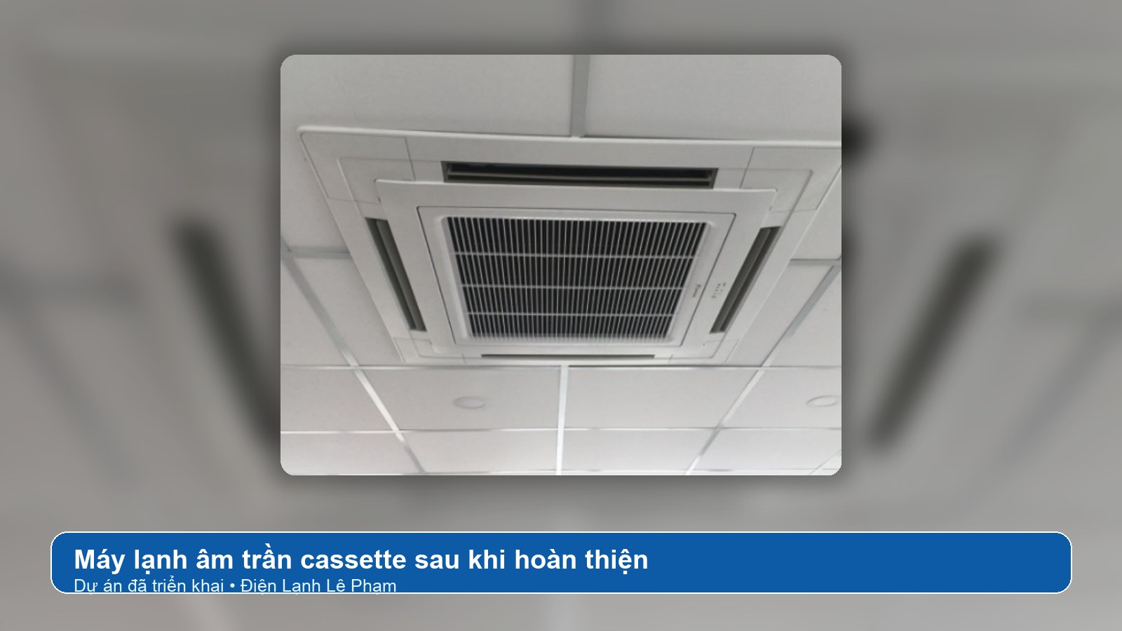 Dự án máy lạnh âm trần cassette đã hoàn thiện bởi Điện Lạnh Lê Phạm